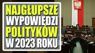 Najgłupsze wypowiedzi polityków w 2023 roku.