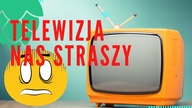 PO CO TELEWIZJA NAS STRASZY?