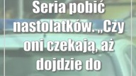 Seria pobić nastolatków.  Czy oni czekają, aż dojdzie do tragedii?