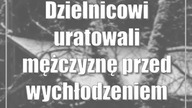 Dzielnicowi uratowali mężczyznę przed wychłodzeniem
