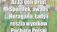 Aż 13 goli Orląt Spomlek, awans Huraganu, Łady i reszta wyników Pucharu Polski