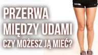 PRZERWA MIĘDZY UDAMI  SKĄD SIĘ BIERZE? CZY MOŻESZ JĄ MIEĆ?
