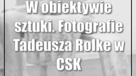 W obiektywie sztuki.  Fotografie Tadeusza Rolke w CSK