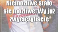Niemożliwe stało się możliwe.  Wy już zwyciężyliście