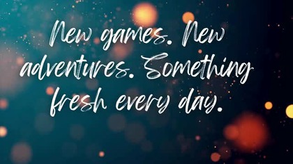 New games.  New adventures.  Something fresh every day.