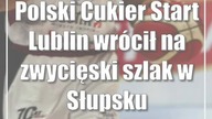 Polski Cukier Start Lublin wrócił na zwycięski szlak w Słupsku