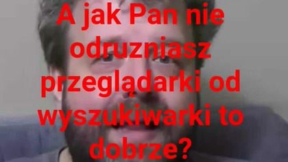 panie Krzysztofie Woźniak a Pan nie odruzniasz przeglądarki od wyszukiwarki.