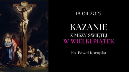 Kazanie z Mszy Świętej w Wielki Piątek | Ksiądz Paweł Korupka | 17. 04. 2025