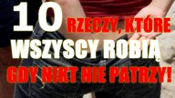 10 RZECZY KTÓRE WSZYSCY ROBIĄ GDY NIKT NIE PATRZY