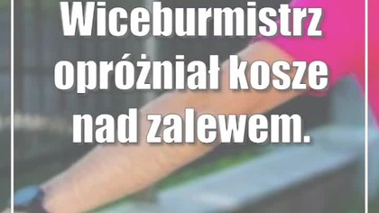 Wiceburmistrz opróżniał kosze nad zalewem.  Wszystko w szczytnym celu
