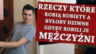 RZECZY, KTÓRE ROBIĄ KOBIETY, A BYŁOBY DZIWNE, GDYBY ROBILI JE MĘŻCZYŹNI