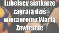 Lubelscy siatkarze zagrają dziś wieczorem z Wartą Zawiercie
