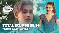 TUESDAY TEA | Total Eclipse S5:E6 Sam saw what?