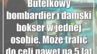 Butelkowy bombardier i damski bokser w jednej osobie.  Może trafić do celi nawet na 5 lat