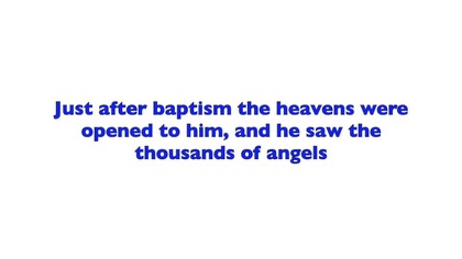 Just after baptism the heavens were opened to him, and he saw the thousands of angels