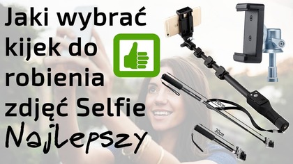 Jaki wybrać najlepszy kijek - uchwyt do robienia zdjęć Seflie Smartfonem