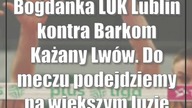 Bogdanka LUK Lublin kontra Barkom Każany Lwów.  Do meczu podejdziemy na większym luzie