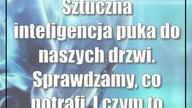 Sztuczna inteligencja puka do naszych drzwi.  Sprawdzamy, co potrafi.  I czym to grozi