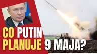 CO ZROBI PUTIN 9 MAJA? NIEPOKOJĄCE SCENARIUSZE