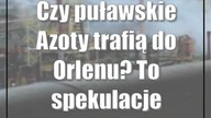 Czy puławskie Azoty trafią do Orlenu? To spekulacje