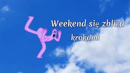 Weekend się zbliża krokami...  