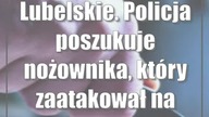 Lubelskie.  Policja poszukuje nożownika, który zaatakował na ulicy