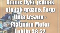 Ranne Byki, jednak nie tak groźne.  Fogo Unia Leszno - Platinum Motor Lublin 38:52