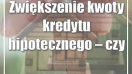 Zwiększenie kwoty kredytu hipotecznego  czy to możliwe?