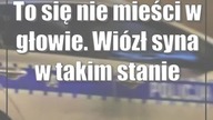 To się nie mieści w głowie.  Wiózł syna w takim stanie
