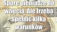 Spore pieniądze do wzięcia.  Ale trzeba spełnić kilka warunków