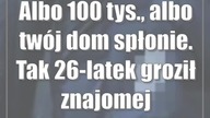 Albo 100 tys. , albo twój dom spłonie.  Tak 26-latek groził znajomej