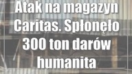 Atak na magazyn Caritas.  Spłonęło 300 ton darów humanitarnych