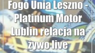 Fogo Unia Leszno - Platinum Motor Lublin [relacja na żywo/live]