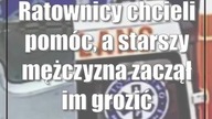 Ratownicy chcieli pomóc, a starszy mężczyzna zaczął im grozić