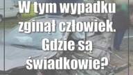 W tym wypadku zginął człowiek.  Gdzie są świadkowie?