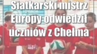 Siatkarski mistrz Europy odwiedził uczniów z Chełma