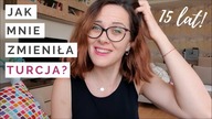 Jak ZMIENIŁA mnie TURCJA? Czy się STURCZYŁAM? 15 lat