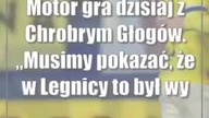 Motor gra dzisiaj z Chrobrym Głogów.  Musimy pokazać, że w Legnicy to był wypadek przy pracy