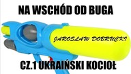 NA WSCH&Oacute;D OD BUGA CZ. 1- UKRAIŃSKI KOCIOŁ- JAROSŁAW DOBRUCKI