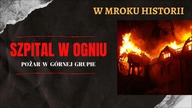 Szpital w ogniu - pożar w G&oacute;rnej Grupie | W mroku historii #20