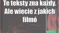 Te teksty zna każdy.  Ale wiecie z jakich filmów pochodzą?
